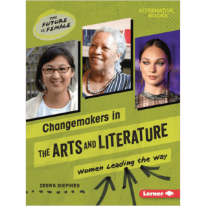 Changemakers in the Arts and Literature: Women Leading the Way (The Future Is Female (Alternator Books ®))